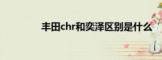 丰田chr和奕泽区别是什么