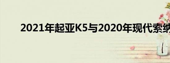 2021年起亚K5与2020年现代索纳塔