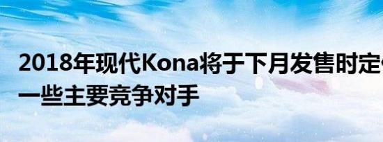 2018年现代Kona将于下月发售时定价低于其一些主要竞争对手