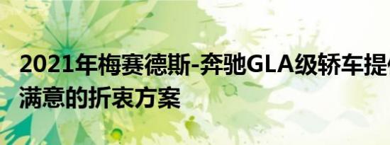 2021年梅赛德斯-奔驰GLA级轿车提供了令人满意的折衷方案