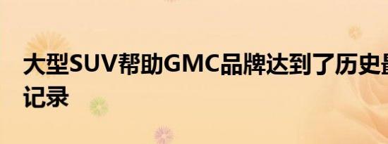 大型SUV帮助GMC品牌达到了历史最高销售记录