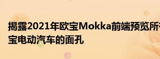 揭露2021年欧宝Mokka前端预览所有未来欧宝电动汽车的面孔