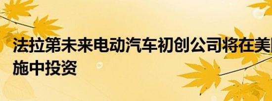 法拉第未来电动汽车初创公司将在美国生产设施中投资