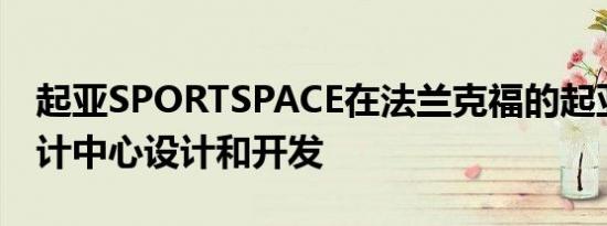 起亚SPORTSPACE在法兰克福的起亚欧洲设计中心设计和开发