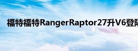 福特福特RangerRaptor27升V6登陆美国