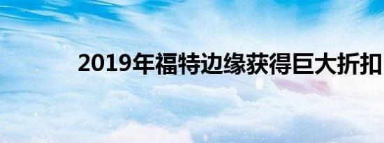 2019年福特边缘获得巨大折扣