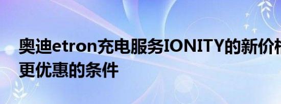 奥迪etron充电服务IONITY的新价格模式和更优惠的条件