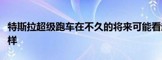 特斯拉超级跑车在不久的将来可能看起来像这样