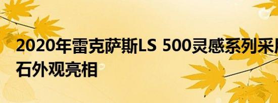 2020年雷克萨斯LS 500灵感系列采用深石榴石外观亮相