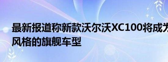 最新报道称新款沃尔沃XC100将成为coupe风格的旗舰车型