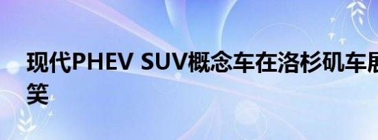 现代PHEV SUV概念车在洛杉矶车展前被嘲笑