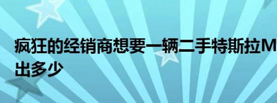 疯狂的经销商想要一辆二手特斯拉Model3多出多少