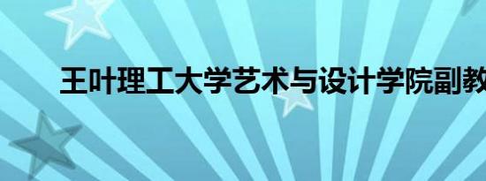 王叶理工大学艺术与设计学院副教授