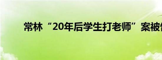 常林“20年后学生打老师”案被告