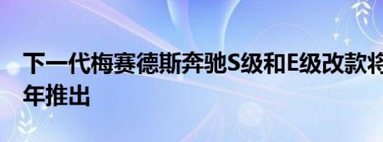 下一代梅赛德斯奔驰S级和E级改款将于2021年推出