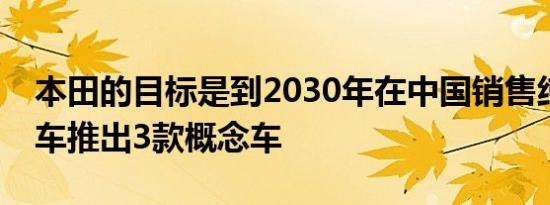 本田的目标是到2030年在中国销售纯电动汽车推出3款概念车