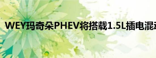 WEY玛奇朵PHEV将搭载1.5L插电混动系统