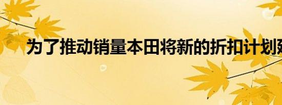 为了推动销量本田将新的折扣计划延长