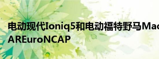 电动现代Ioniq5和电动福特野马Mach-E5STAREuroNCAP