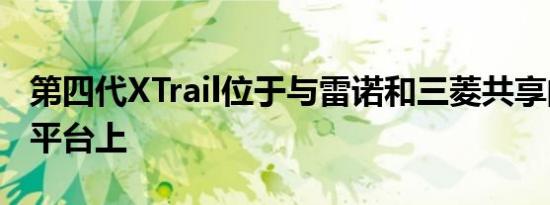 第四代XTrail位于与雷诺和三菱共享的CMFC平台上