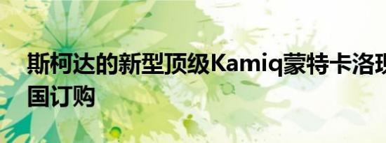 斯柯达的新型顶级Kamiq蒙特卡洛现已在英国订购