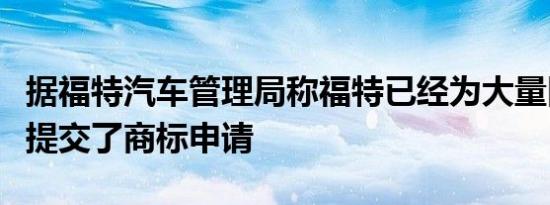 据福特汽车管理局称福特已经为大量旧车名称提交了商标申请