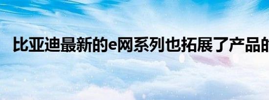 比亚迪最新的e网系列也拓展了产品的矩阵