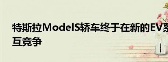 特斯拉ModelS轿车终于在新的EV系列中相互竞争