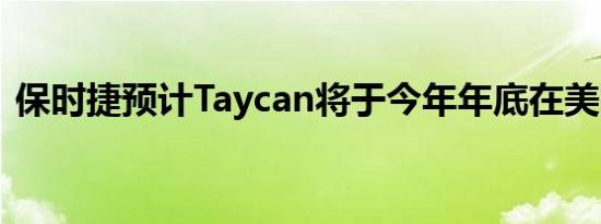 保时捷预计Taycan将于今年年底在美国上市