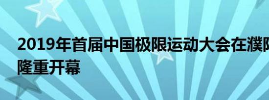 2019年首届中国极限运动大会在濮阳清丰县隆重开幕