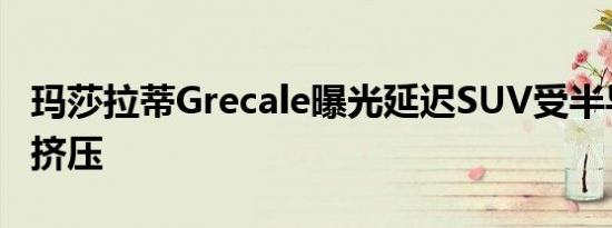 玛莎拉蒂Grecale曝光延迟SUV受半导体短缺挤压