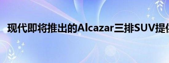 现代即将推出的Alcazar三排SUV提供动力