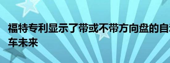 福特专利显示了带或不带方向盘的自动驾驶汽车未来