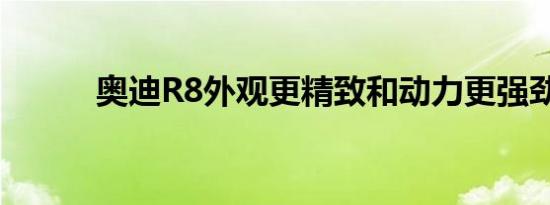 奥迪R8外观更精致和动力更强劲