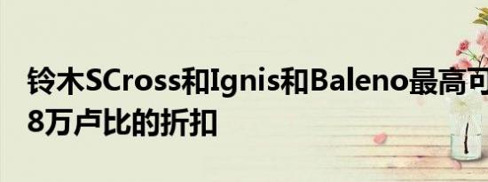 铃木SCross和Ignis和Baleno最高可享受11.8万卢比的折扣