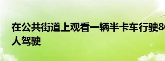 在公共街道上观看一辆半卡车行驶80英里无人驾驶