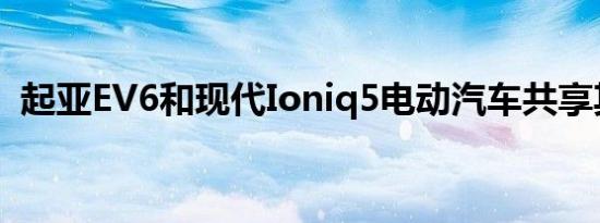 起亚EV6和现代Ioniq5电动汽车共享其基础