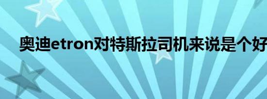 奥迪etron对特斯拉司机来说是个好消息