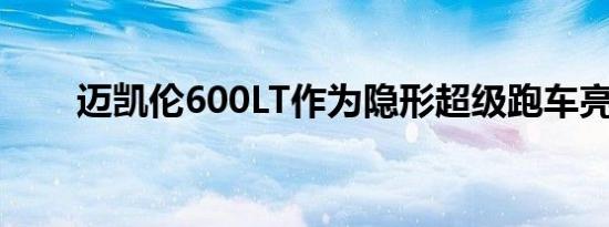 迈凯伦600LT作为隐形超级跑车亮相