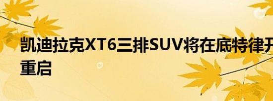 凯迪拉克XT6三排SUV将在底特律开始品牌重启