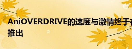 AniOVERDRIVE的速度与激情终于在本周末推出