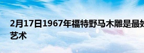 2月17日1967年福特野马木雕是最好的汽车艺术