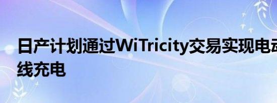 日产计划通过WiTricity交易实现电动汽车无线充电