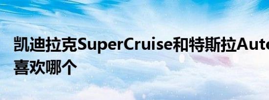 凯迪拉克SuperCruise和特斯拉Autopilot更喜欢哪个