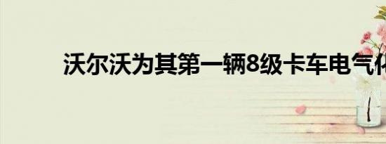 沃尔沃为其第一辆8级卡车电气化