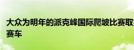 大众为明年的派克峰国际爬坡比赛取笑电动车赛车