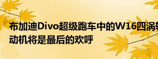 布加迪Divo超级跑车中的W16四涡轮增压发动机将是最后的欢呼