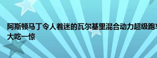 阿斯顿马丁令人着迷的瓦尔基里混合动力超级跑车在赛道上大吃一惊