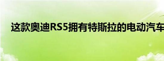 这款奥迪RS5拥有特斯拉的电动汽车心脏