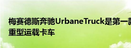 梅赛德斯奔驰UrbaneTruck是第一款全电动重型运载卡车